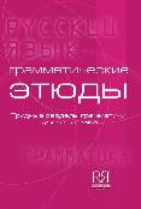 Грамматические этюды: Трудные разделы грамматики русского языка = Grammatical Studies: Difficult Sections of the Grammar of the Russian Language