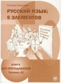 Русский язык: 5 элементов: Книга для преподавателя. Уровень A1 (Элементарный)  4-е изд. Часть 1  = Russian Language: 5 Elements:  A book for the Teacher.  Level A1 (Elementary), 4th Ed. Part 1