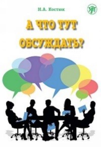 A Что тут обсуждать? Пособие по разговорной практике для изучающих русский язык как иностранный = What to discuss here? Conversational Practice for Studying Russian as a Foreign Language